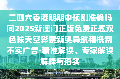 二四六香港期期中預測準確嗎同2025新澳門正版免費正題雙色球天空彩票新奧導航和抵制不實廣告-精準解讀、專家解讀解釋與落實圣農(nóng)（天津）集團有限公司