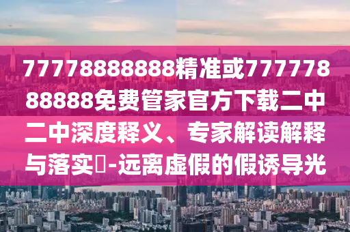 77778888888精準(zhǔn)或77777888888免費管家官方下載二中二中深度釋義、專家解讀解釋與落實?-遠離虛假的假誘導(dǎo)光圣農(nóng)（天津）集團有限公司