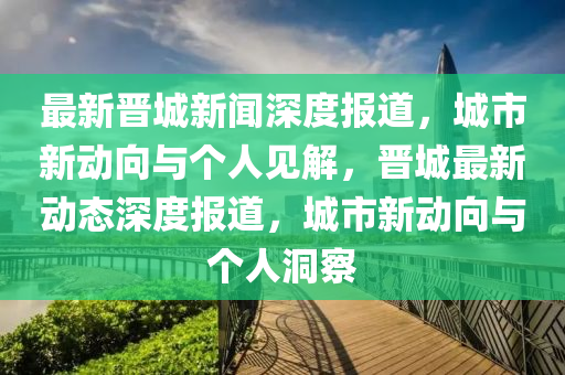 最新晉城新聞深度報(bào)道，城市新動(dòng)向與個(gè)人見(jiàn)解，晉城最新動(dòng)態(tài)深度報(bào)道，城市新動(dòng)向與個(gè)人洞察圣農(nóng)（天津）集團(tuán)有限公司