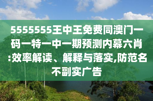5555555王中王免費同澳門一碼一特一中一期預(yù)測內(nèi)幕六肖:效率解讀、解釋與落實,圣農(nóng)（天津）集團有限公司防范名不副實廣告
