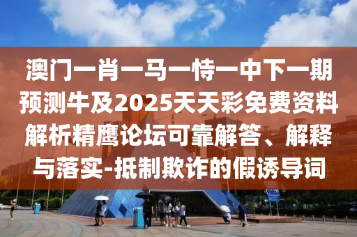 澳門一肖一馬一恃一中下一期預(yù)測牛及2025天天彩免費資料解析精鷹論壇可靠解答、解釋與落實-抵制欺詐的假誘導(dǎo)詞圣農(nóng)（天津）集團有限公司