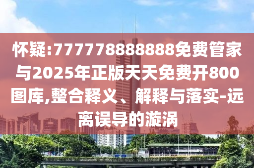 懷疑:777778888888免費(fèi)管家與2025年正版天天免費(fèi)開(kāi)800圖庫(kù),整合釋義、解釋與落實(shí)-遠(yuǎn)離誤導(dǎo)的漩渦圣農(nóng)（天津）集團(tuán)有限公司