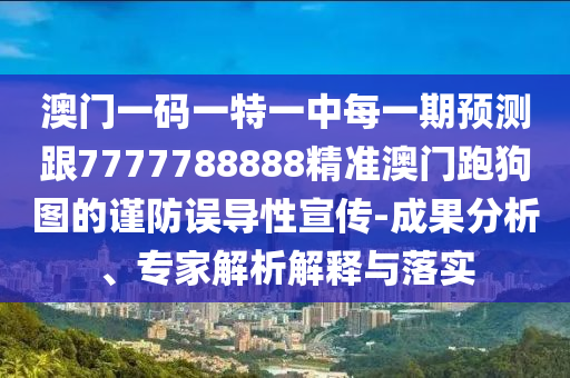 澳門一碼一特一中每一期預(yù)測跟7777788888圣農(nóng)（天津）集團(tuán)有限公司精準(zhǔn)澳門跑狗圖的謹(jǐn)防誤導(dǎo)性宣傳-成果分析、專家解析解釋與落實(shí)