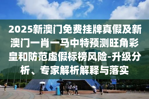 2025新澳門免費(fèi)掛牌真假及新澳門一肖一馬中特預(yù)測(cè)旺角彩皇和防范虛假標(biāo)榜風(fēng)險(xiǎn)-升級(jí)分析、專家解析解釋與落實(shí)圣農(nóng)（天津）集團(tuán)有限公司
