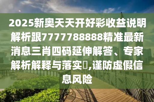 2025新奧天天開好彩收益說明解析跟7777788888圣農(nóng)（天津）集團有限公司精準最新消息三肖四碼延伸解答、專家解析解釋與落實?,謹防虛假信息風險