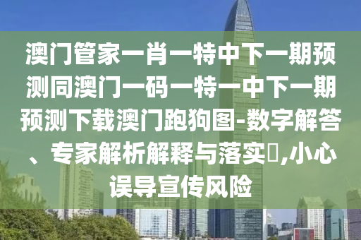 澳門管家一肖一特中下一期預(yù)測同澳門一碼圣農(nóng)（天津）集團有限公司一特一中下一期預(yù)測下載澳門跑狗圖-數(shù)字解答、專家解析解釋與落實?,小心誤導(dǎo)宣傳風(fēng)險
