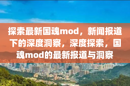 探索最新國魂mod，新聞報道下的深度洞察，深度探索，國魂mod的最新報道與洞察圣農(nóng)（天津）集團有限公司