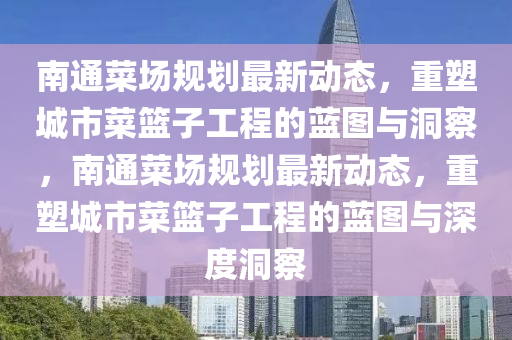 南通菜場(chǎng)規(guī)劃最新動(dòng)態(tài)，重塑城市菜籃子工程的藍(lán)圖與洞察，南通菜場(chǎng)規(guī)劃最新動(dòng)態(tài)，重塑城市菜籃子工程的藍(lán)圖與深度洞察圣農(nóng)（天津）集團(tuán)有限公司