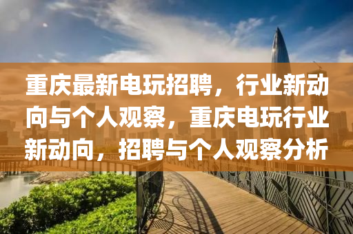 重慶最新電玩招聘，行業(yè)新動向與個人觀察圣農（天津）集團有限公司，重慶電玩行業(yè)新動向，招聘與個人觀察分析