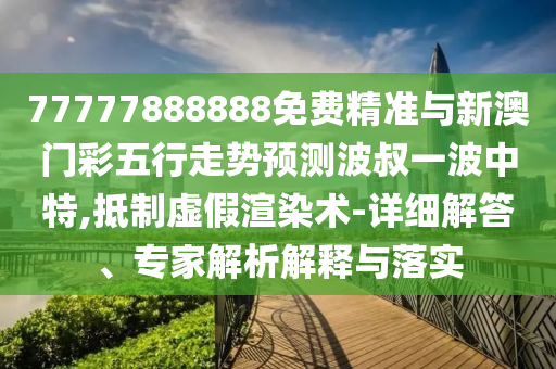 77777888888免費(fèi)精準(zhǔn)與新澳門彩五行走勢預(yù)測波叔一波中特,抵制虛圣農(nóng)（天津）集團(tuán)有限公司假渲染術(shù)-詳細(xì)解答、專家解析解釋與落實(shí)