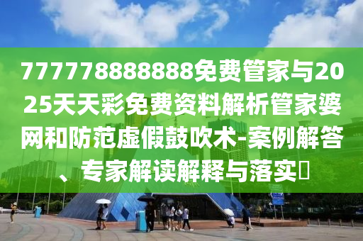 777778888888免費管家與2025天天彩免費圣農(nóng)（天津）集團有限公司資料解析管家婆網(wǎng)和防范虛假鼓吹術(shù)-案例解答、專家解讀解釋與落實?