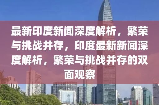 最新印度新聞深度解析，繁榮與挑戰(zhàn)并存，印度最新新聞深度解析，繁榮與挑戰(zhàn)并存的雙面觀圣農（天津）集團有限公司察