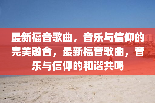 最新福音歌曲，音樂與信仰的完美融合，最新福音歌圣農(nóng)（天津）集團有限公司曲，音樂與信仰的和諧共鳴