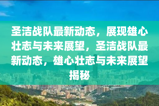 圣潔戰(zhàn)隊最新動態(tài)，展現(xiàn)雄心壯志與未來展望，圣潔戰(zhàn)隊最新動態(tài)，雄心壯志與未來展望揭秘圣農(nóng)（天津）集團(tuán)有限公司