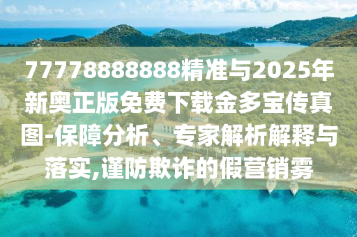 77778888888精準(zhǔn)與2025年新奧正版免費(fèi)下載金多寶傳真圖-保障分析、專家解析解釋與落實(shí),謹(jǐn)防欺詐的假營銷霧圣農(nóng)（天津）集團(tuán)有限公司