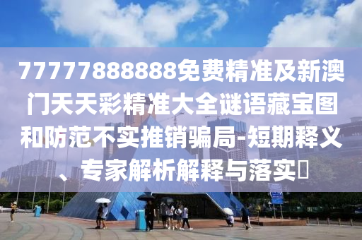 77777888888免費(fèi)精準(zhǔn)及新澳門天天彩精準(zhǔn)大全謎語藏寶圖和防范不實(shí)推銷騙局-短期釋義、專家解析解釋與落實(shí)?圣農(nóng)（天津）集團(tuán)有限公司