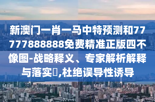 新澳門一肖一馬中特預(yù)測和77777888888免費(fèi)精準(zhǔn)正版四不圣農(nóng)（天津）集團(tuán)有限公司像圖-戰(zhàn)略釋義、專家解析解釋與落實(shí)?,杜絕誤導(dǎo)性誘導(dǎo)