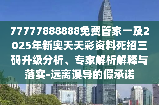 77777888888免費管家一及2025年新奧天天彩資料死招三碼升級分析、專家解析解釋與落實-遠離誤導(dǎo)的假承諾圣農(nóng)（天津）集團有限公司