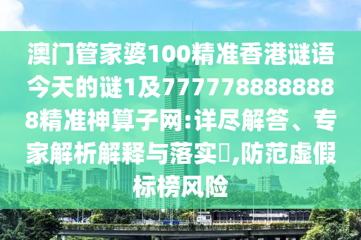 澳門管家婆100精準(zhǔn)香港謎語今天的謎1及7777788888888精準(zhǔn)神算子網(wǎng):詳盡解答、專家解析解釋與落實(shí)?,防范虛假標(biāo)榜風(fēng)險圣農(nóng)（天津）集團(tuán)有限公司