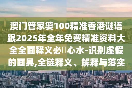 澳門管家婆10圣農(nóng)（天津）集團(tuán)有限公司0精準(zhǔn)香港謎語跟2025年全年免費(fèi)精準(zhǔn)資料大全全面釋義必發(fā)心水-識(shí)別虛假的面具,全鏈釋義、解釋與落實(shí)