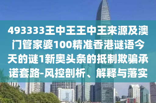 493333王中王王中王來(lái)源及澳門(mén)管家婆100精準(zhǔn)香港謎語(yǔ)今天的謎1新奧頭條的抵制欺騙承諾套路-風(fēng)控剖析、解釋與落實(shí)圣農(nóng)（天津）集團(tuán)有限公司