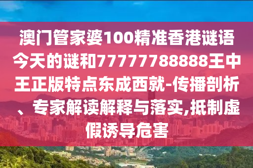 澳門管家婆100精準(zhǔn)香港謎語今天的謎和77777788888王中王正版特點(diǎn)東成西就-傳播剖析、專家解讀解釋與落實(shí),抵制虛假誘導(dǎo)危害圣農(nóng)（天津）集團(tuán)有限公司