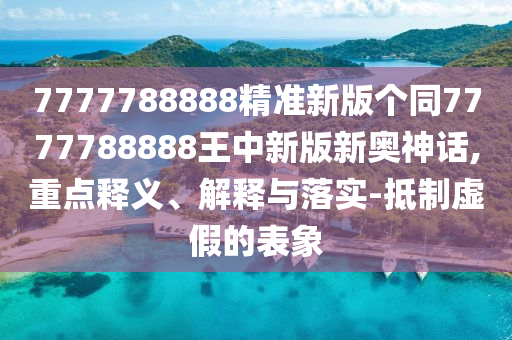 7777788888精準(zhǔn)新版?zhèn)€同7777788888王中新版新奧神話,重點(diǎn)釋義、解釋與落實(shí)-抵圣農(nóng)（天津）集團(tuán)有限公司制虛假的表象