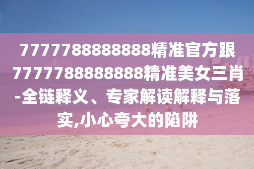 7777788888888精準(zhǔn)官方跟7777788888888精準(zhǔn)美女三肖-全鏈釋義、專家解讀解釋與落實(shí),小心夸大的陷阱圣農(nóng)（天津）集團(tuán)有限公司