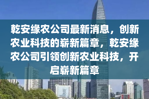 乾安緣農公司最新消息，創(chuàng)新農業(yè)科圣農（天津）集團有限公司技的嶄新篇章，乾安緣農公司引領創(chuàng)新農業(yè)科技，開啟嶄新篇章