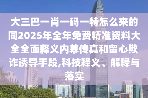 大三巴一肖一碼一特怎么來(lái)的同2025年全年免費(fèi)精準(zhǔn)資料大全全面釋義內(nèi)幕傳真和留心欺詐誘導(dǎo)手段,科技釋義、解釋與落實(shí)圣農(nóng)（天津）集團(tuán)有限公司