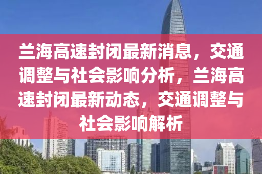 蘭海高速封閉最新消息，交通調整與社會影響分析，蘭海圣農（天津）集團有限公司高速封閉最新動態(tài)，交通調整與社會影響解析