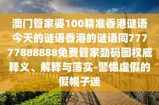 澳門(mén)管家婆100精準(zhǔn)香港謎語(yǔ)今天的謎語(yǔ)香港的謎語(yǔ)同77777888888免費(fèi)管家勁碼圖權(quán)威釋義、解釋與落實(shí)-警惕虛假的假幌子迷圣農(nóng)（天津）集團(tuán)有限公司