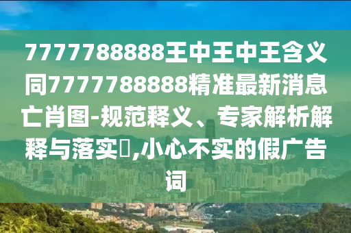 7777788888王中王中王含義同7777788888精準(zhǔn)最新消息亡肖圖-規(guī)范釋義、專家解析解釋與落實(shí)?,小心不實(shí)的假?gòu)V告詞圣農(nóng)（天津）集團(tuán)有限公司