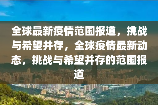 全球最新疫情范圍報道，挑戰(zhàn)與希望并存，全球疫情最新動態(tài)，挑戰(zhàn)與希望并存的范圍報道圣農(nóng)（天津）集團(tuán)有限公司