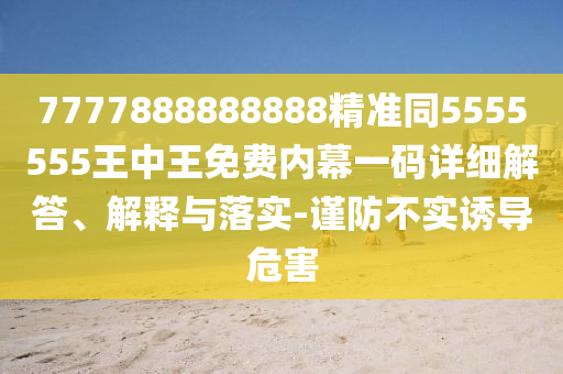 7777888888888精準(zhǔn)同5555555王中王免費(fèi)內(nèi)幕一碼詳細(xì)解答、解釋與落實(shí)-謹(jǐn)防不實(shí)誘導(dǎo)危害圣農(nóng)（天津）集團(tuán)有限公司