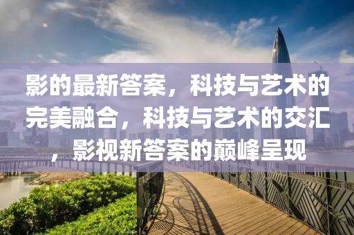 影的最新答案，科技圣農(nóng)（天津）集團(tuán)有限公司與藝術(shù)的完美融合，科技與藝術(shù)的交匯，影視新答案的巔峰呈現(xiàn)