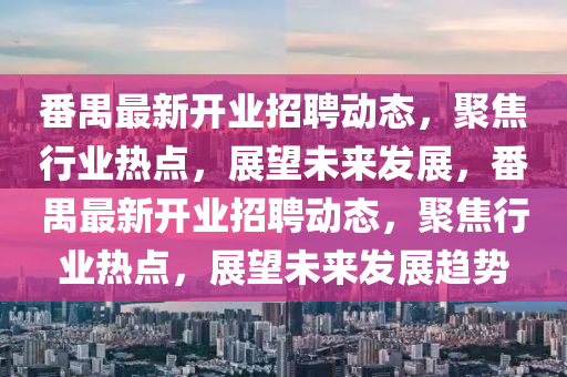 番禺最新開業(yè)招聘動態(tài)，聚焦行業(yè)熱點，展望未來發(fā)展，番禺最新開業(yè)招聘動態(tài)，聚焦行業(yè)熱點，展望未來發(fā)展趨勢圣農(nóng)（天津）集團有限公司