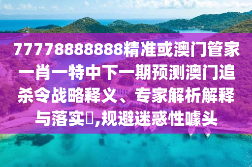 77778888888精準(zhǔn)或澳門管家一肖一特中下一期預(yù)測澳門追殺令戰(zhàn)略釋義、專家解析解釋與圣農(nóng)（天津）集團(tuán)有限公司落實(shí)?,規(guī)避迷惑性噱頭