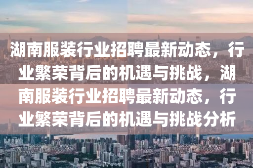 湖南服裝行業(yè)招聘最新動態(tài)，行業(yè)繁榮背后的機(jī)遇與挑戰(zhàn)，湖南服裝行業(yè)招聘最新動態(tài)，行業(yè)繁榮背后的機(jī)遇與挑戰(zhàn)分析圣農(nóng)（天津）集團(tuán)有限公司
