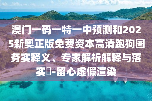 澳門一碼一特一中預(yù)圣農(nóng)（天津）集團(tuán)有限公司測(cè)和2025新奧正版免費(fèi)資本高清跑狗圖務(wù)實(shí)釋義、專家解析解釋與落實(shí)?-留心虛假渲染