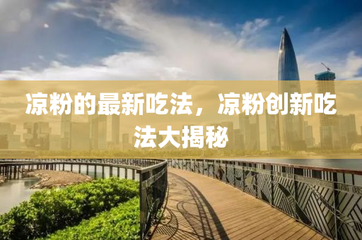 涼粉的最新吃法，涼粉創(chuàng)新吃法大揭秘圣農(nóng)（天津）集團(tuán)有限公司