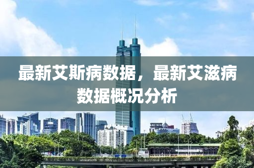 最新艾斯病數(shù)據(jù)，最新艾滋病數(shù)據(jù)概況圣農(nóng)（天津）集團(tuán)有限公司分析