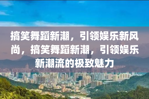 搞笑舞蹈新潮，引領(lǐng)娛樂(lè)新風(fēng)尚，搞笑舞蹈新潮，引領(lǐng)娛樂(lè)新潮流的極致魅力圣農(nóng)（天津）集團(tuán)有限公司