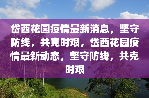 岱西花園疫情最新消息，堅(jiān)守防線，共克時艱，岱西花園疫情最新動態(tài)，堅(jiān)守防線，共克時艱圣農(nóng)（天津）集團(tuán)有限公司