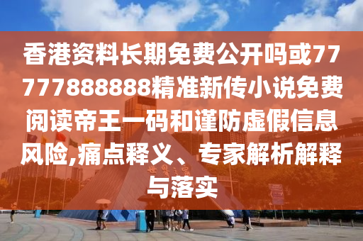 香港資料長期免費公開嗎或77777888888精準新傳小說免費閱讀帝王一碼和謹防虛假信息風險,痛點圣農(nóng)（天津）集團有限公司釋義、專家解析解釋與落實