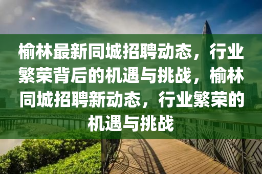 榆林最新同城招聘動(dòng)態(tài)，行業(yè)繁榮背后的機(jī)遇與挑戰(zhàn)，榆林同城招聘新動(dòng)態(tài)，行業(yè)繁榮的機(jī)遇與挑戰(zhàn)圣農(nóng)（天津）集團(tuán)有限公司