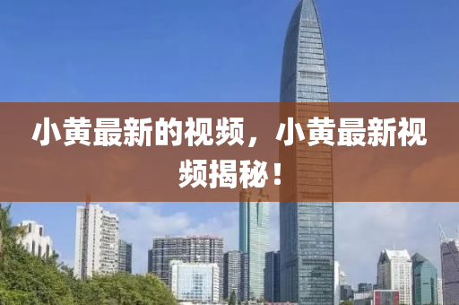 小黃最新的視頻，小黃圣農(nóng)（天津）集團有限公司最新視頻揭秘！