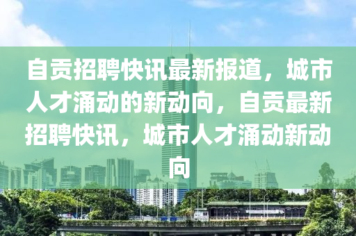 自貢招聘快訊最新報道，城市人才涌動的新動向，自貢最新招聘圣農(nóng)（天津）集團有限公司快訊，城市人才涌動新動向