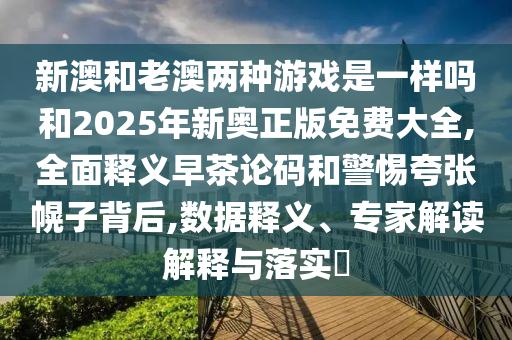 新澳和老澳兩種游戲是一樣嗎和2025年新奧正版免費(fèi)大全,全面釋義早茶論碼和警惕夸張幌子背后,數(shù)據(jù)釋義、專(zhuān)家解讀解釋與落實(shí)?圣農(nóng)（天津）集團(tuán)有限公司
