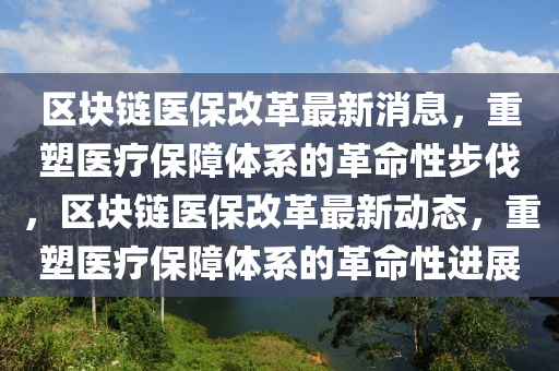 區(qū)塊鏈醫(yī)保改革最新消息，重塑醫(yī)療保障體系的革命性步伐，區(qū)塊圣農(nóng)（天津）集團(tuán)有限公司鏈醫(yī)保改革最新動態(tài)，重塑醫(yī)療保障體系的革命性進(jìn)展
